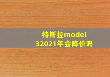 特斯拉model 32021年会降价吗